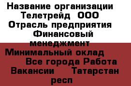 HR-manager › Название организации ­ Телетрейд, ООО › Отрасль предприятия ­ Финансовый менеджмент › Минимальный оклад ­ 45 000 - Все города Работа » Вакансии   . Татарстан респ.